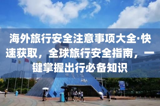 海外旅行安全注意事項大全·快速獲取，全球旅行安全指南，一鍵掌握出行必備知識