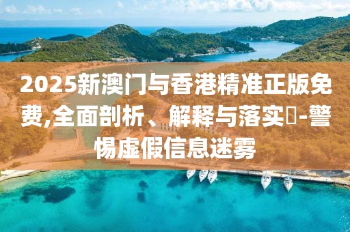 2025新澳門與香港精準正版免費,全面剖析、解釋與落實?-警惕虛假信息迷霧