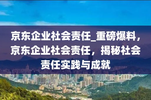 京東企業(yè)社會(huì)責(zé)任_重磅爆料，京東企業(yè)社會(huì)責(zé)任，揭秘社會(huì)責(zé)任實(shí)踐與成就