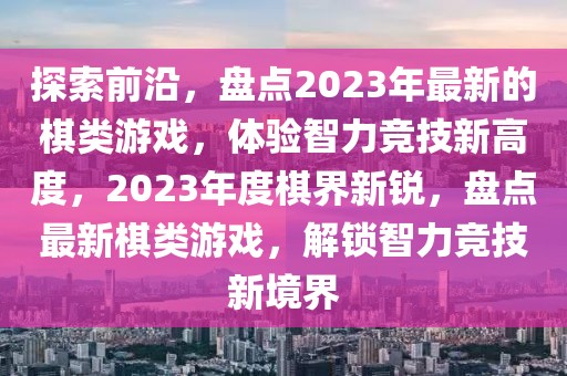 探索前沿，盤點(diǎn)2023年最新的棋類游戲，體驗(yàn)智力競技新高度，2023年度棋界新銳，盤點(diǎn)最新棋類游戲，解鎖智力競技新境界