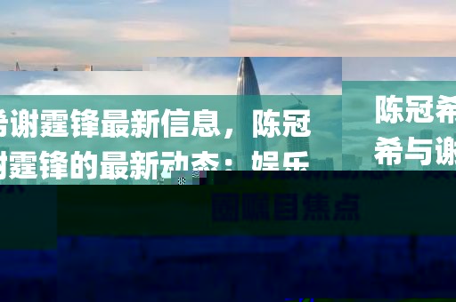 陳冠希謝霆鋒最新信息，陳冠希與謝霆鋒的最新動態：娛樂圈矚目焦點