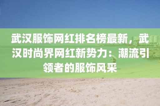 武漢服飾網紅排名榜最新，武漢時尚界網紅新勢力：潮流引領者的服飾風采