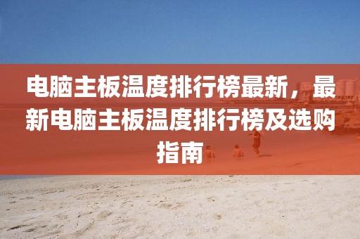 電腦主板溫度排行榜最新，最新電腦主板溫度排行榜及選購指南