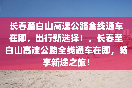 長春至白山高速公路全線通車在即，出行新選擇！，長春至白山高速公路全線通車在即，暢享新途之旅！