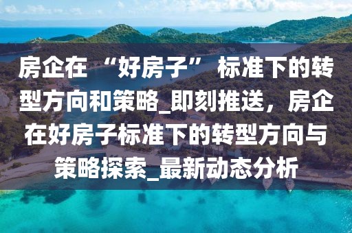 房企在 “好房子” 標準下的轉型方向和策略_即刻推送，房企在好房子標準下的轉型方向與策略探索_最新動態分析