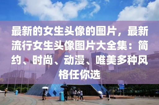 最新的女生頭像的圖片，最新流行女生頭像圖片大全集：簡(jiǎn)約、時(shí)尚、動(dòng)漫、唯美多種風(fēng)格任你選