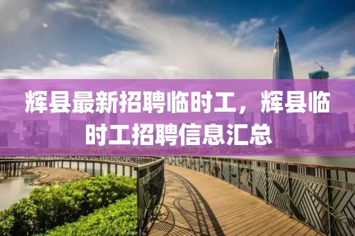 輝縣最新招聘臨時工，輝縣臨時工招聘信息匯總