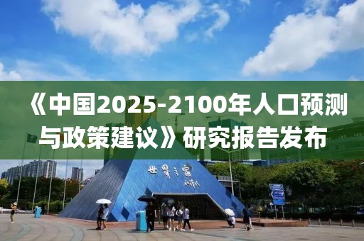 《中國2025-2100年人口預測與政策建議》研究報告發布