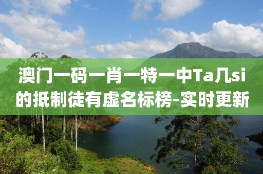 澳門一碼一肖一特一中Ta幾si的抵制徒有虛名標榜-實時更新