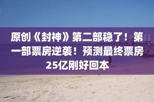原創《封神》第二部穩了！第一部票房逆襲！預測最終票房25億剛好回本