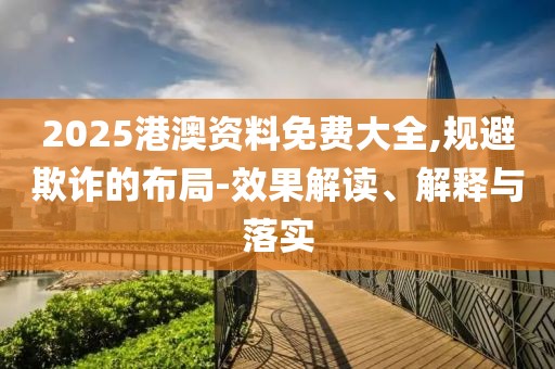 2025港澳資料免費大全,規避欺詐的布局-效果解讀、解釋與落實