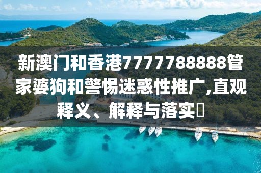 新澳門和香港7777788888管家婆狗和警惕迷惑性推廣,直觀釋義、解釋與落實?