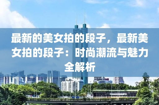 最新的美女拍的段子，最新美女拍的段子：時尚潮流與魅力全解析