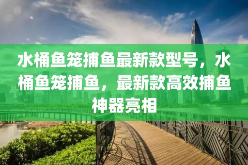 水桶魚籠捕魚最新款型號，水桶魚籠捕魚，最新款高效捕魚神器亮相