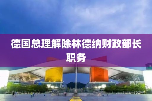 德國總理解除林德納財政部長職務(wù)
