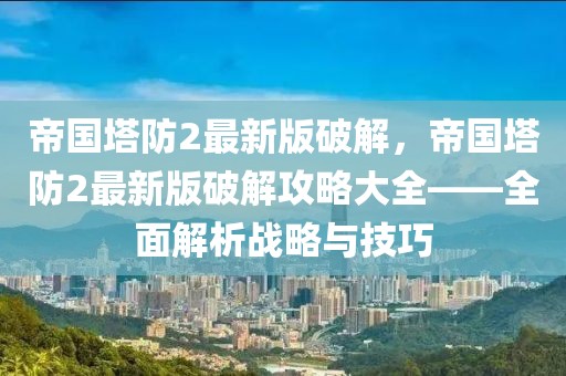 帝國(guó)塔防2最新版破解，帝國(guó)塔防2最新版破解攻略大全——全面解析戰(zhàn)略與技巧