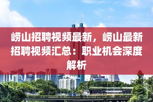 嶗山招聘視頻最新，嶗山最新招聘視頻匯總：職業(yè)機(jī)會深度解析