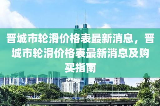 晉城市輪滑價格表最新消息，晉城市輪滑價格表最新消息及購買指南