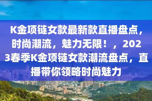 K金項鏈女款最新款直播盤點，時尚潮流，魅力無限！，2023春季K金項鏈女款潮流盤點，直播帶你領略時尚魅力