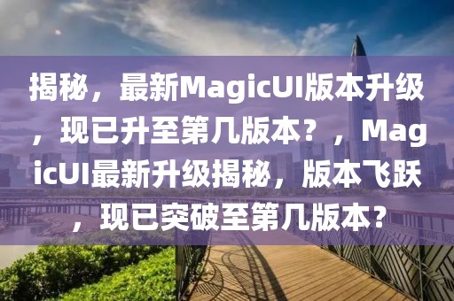 揭秘，最新MagicUI版本升級，現已升至第幾版本？，MagicUI最新升級揭秘，版本飛躍，現已突破至第幾版本？