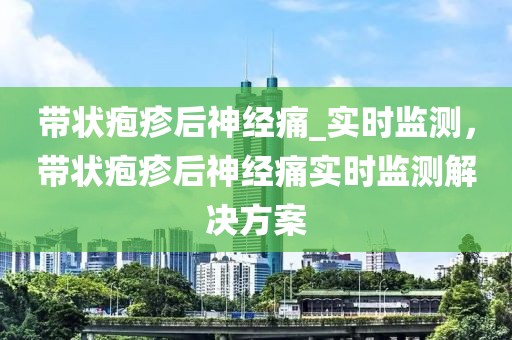 帶狀皰疹后神經痛_實時監測，帶狀皰疹后神經痛實時監測解決方案