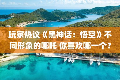 玩家熱議《黑神話：悟空》不同形象的哪吒 你喜歡哪一個？