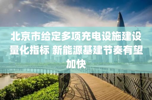 北京市給定多項充電設(shè)施建設(shè)量化指標(biāo) 新能源基建節(jié)奏有望加快