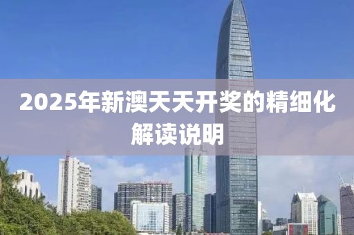 2025年新澳天天開獎(jiǎng)的精細(xì)化解讀說明