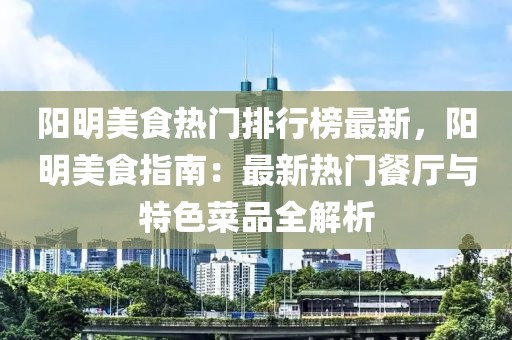 陽明美食熱門排行榜最新，陽明美食指南：最新熱門餐廳與特色菜品全解析