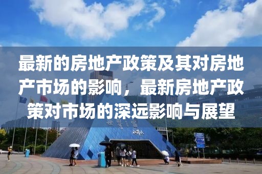 最新的房地產政策及其對房地產市場的影響，最新房地產政策對市場的深遠影響與展望