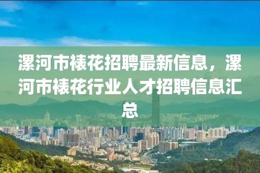 漯河市裱花招聘最新信息，漯河市裱花行業(yè)人才招聘信息匯總