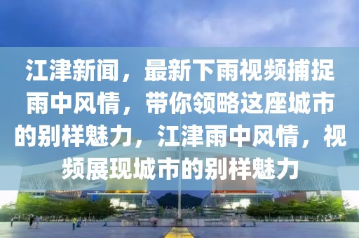 江津新聞，最新下雨視頻捕捉雨中風情，帶你領略這座城市的別樣魅力，江津雨中風情，視頻展現城市的別樣魅力