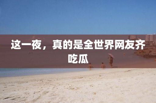 這一夜，真的是全世界網友齊吃瓜
