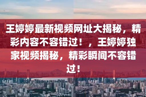 王婷婷最新視頻網(wǎng)址大揭秘，精彩內(nèi)容不容錯(cuò)過！，王婷婷獨(dú)家視頻揭秘，精彩瞬間不容錯(cuò)過！