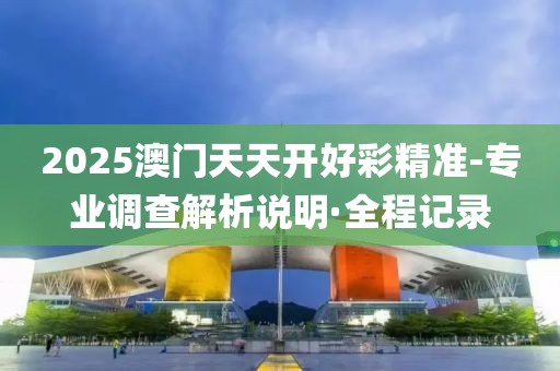 2025澳門天天開好彩精準-專業調查解析說明·全程記錄