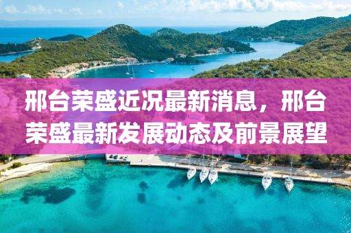 邢臺榮盛近況最新消息，邢臺榮盛最新發展動態及前景展望