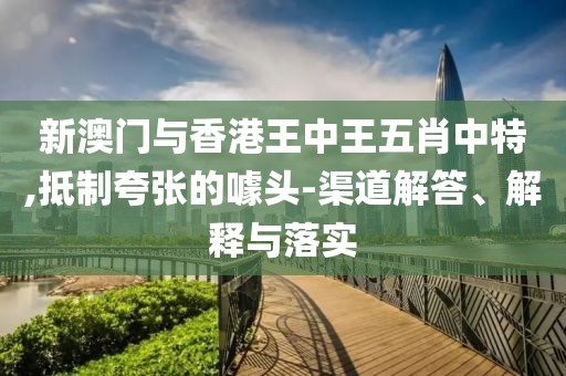 新澳門與香港王中王五肖中特,抵制夸張的噱頭-渠道解答、解釋與落實