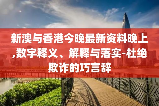 新澳與香港今晚最新資料晚上,數(shù)字釋義、解釋與落實(shí)-杜絕欺詐的巧言辭
