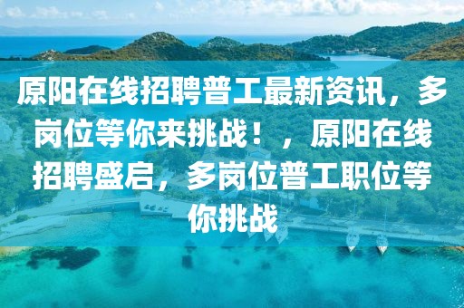 原陽(yáng)在線招聘普工最新資訊，多崗位等你來(lái)挑戰(zhàn)！，原陽(yáng)在線招聘盛啟，多崗位普工職位等你挑戰(zhàn)