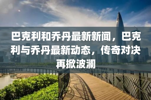 巴克利和喬丹最新新聞，巴克利與喬丹最新動態，傳奇對決再掀波瀾