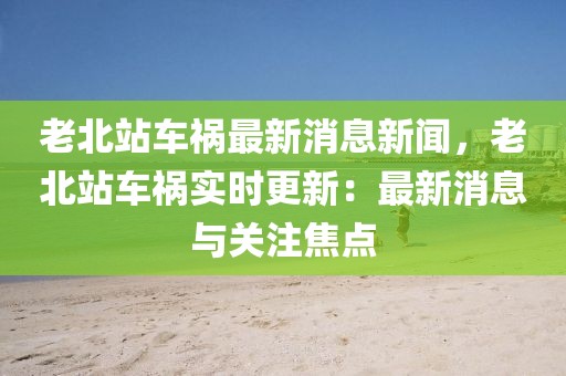 老北站車禍最新消息新聞，老北站車禍實時更新：最新消息與關注焦點