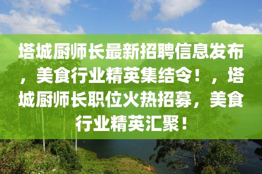 塔城廚師長最新招聘信息發布，美食行業精英集結令！，塔城廚師長職位火熱招募，美食行業精英匯聚！