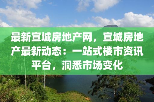 最新宣城房地產(chǎn)網(wǎng)，宣城房地產(chǎn)最新動態(tài)：一站式樓市資訊平臺，洞悉市場變化