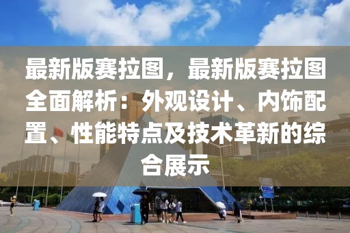 最新版賽拉圖，最新版賽拉圖全面解析：外觀設計、內飾配置、性能特點及技術革新的綜合展示
