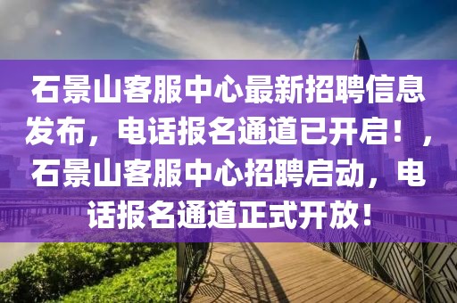 石景山客服中心最新招聘信息發(fā)布，電話報名通道已開啟！，石景山客服中心招聘啟動，電話報名通道正式開放！