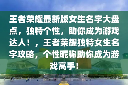王者榮耀最新版女生名字大盤點，獨特個性，助你成為游戲達人！，王者榮耀獨特女生名字攻略，個性昵稱助你成為游戲高手！
