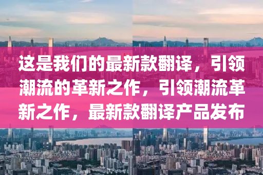 這是我們的最新款翻譯，引領潮流的革新之作，引領潮流革新之作，最新款翻譯產品發布