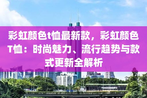 彩虹顏色t恤最新款，彩虹顏色T恤：時(shí)尚魅力、流行趨勢(shì)與款式更新全解析