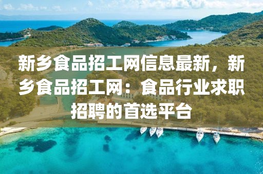 新鄉食品招工網信息最新，新鄉食品招工網：食品行業求職招聘的首選平臺