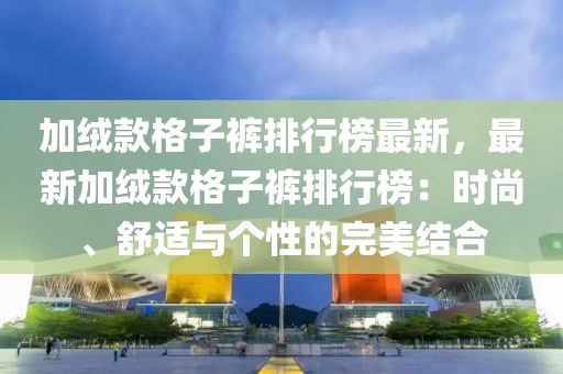 加絨款格子褲排行榜最新，最新加絨款格子褲排行榜：時(shí)尚、舒適與個(gè)性的完美結(jié)合